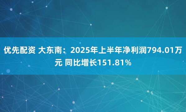 优先配资 大东南：2025年上半年净利润794.01万元 同比增长151.81%