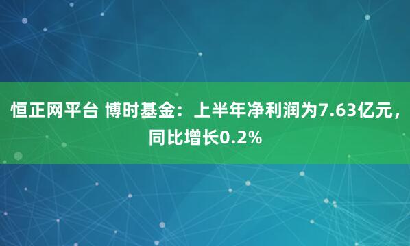 恒正网平台 博时基金：上半年净利润为7.63亿元，同比增长0.2%