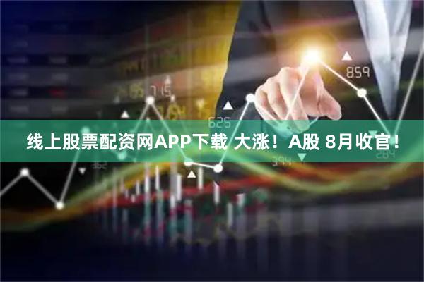 线上股票配资网APP下载 大涨！A股 8月收官！