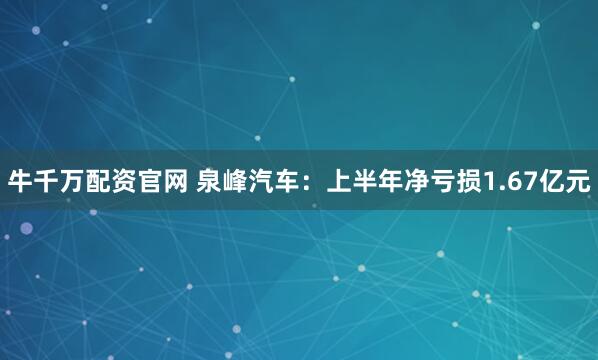 牛千万配资官网 泉峰汽车：上半年净亏损1.67亿元