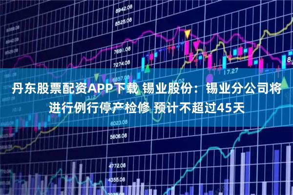 丹东股票配资APP下载 锡业股份：锡业分公司将进行例行停产检修 预计不超过45天