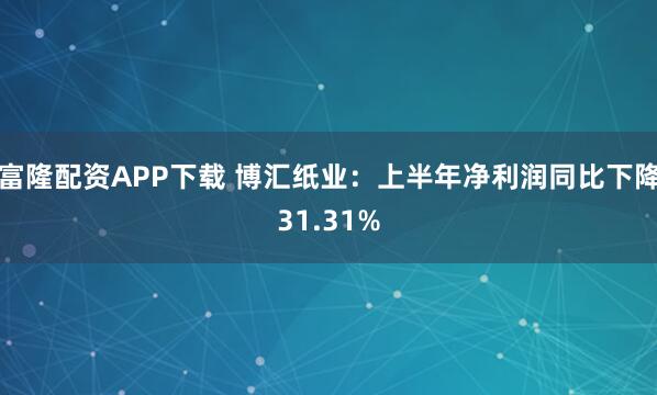 富隆配资APP下载 博汇纸业：上半年净利润同比下降31.31%