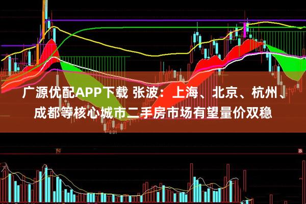 广源优配APP下载 张波:上海、北京、杭州、成都等核心城市二手房市场有望量价双稳