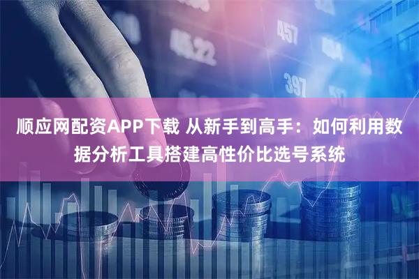 顺应网配资APP下载 从新手到高手：如何利用数据分析工具搭建高性价比选号系统