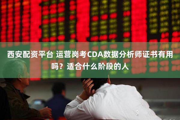 西安配资平台 运营岗考CDA数据分析师证书有用吗？适合什么阶段的人